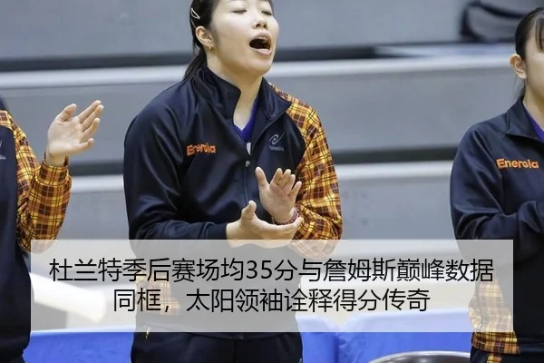 杜兰特季后赛场均35分与詹姆斯巅峰数据同框，太阳领袖诠释得分传奇