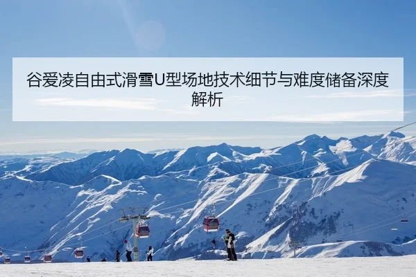 谷爱凌自由式滑雪U型场地技术细节与难度储备深度解析