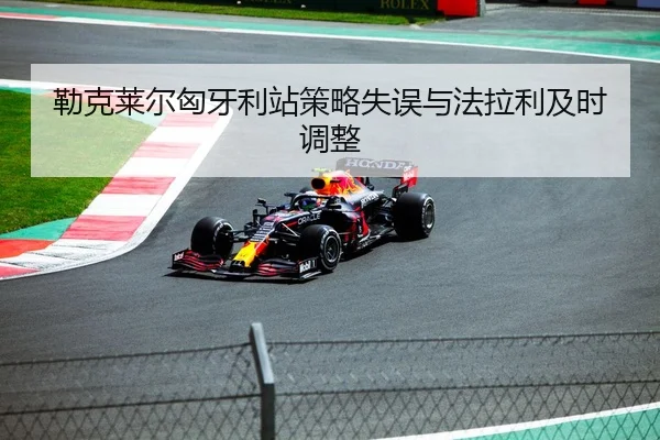 勒克莱尔匈牙利站策略失误与法拉利及时调整
