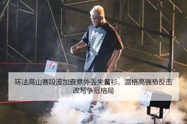 环法高山赛段波加查意外丢失黄衫，温格高强势反击改写争冠格局
