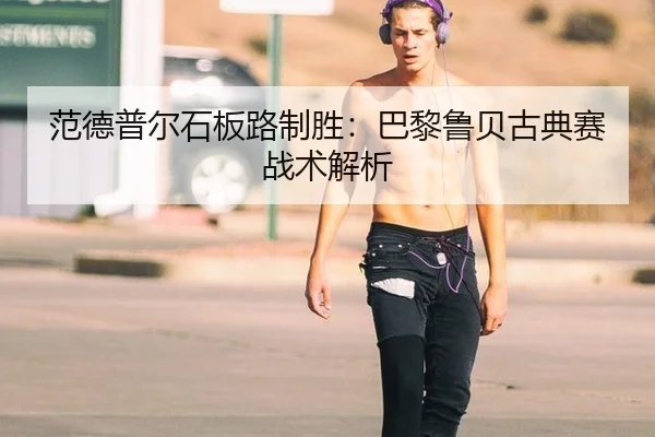 范德普尔石板路制胜：巴黎鲁贝古典赛战术解析