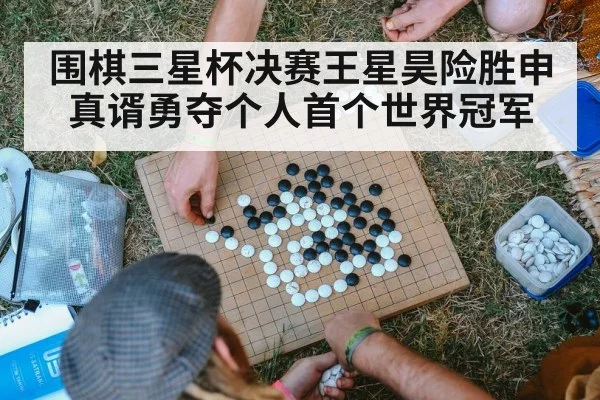 围棋三星杯决赛王星昊险胜申真谞勇夺个人首个世界冠军