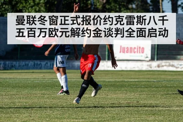 曼联冬窗正式报价约克雷斯八千五百万欧元解约金谈判全面启动