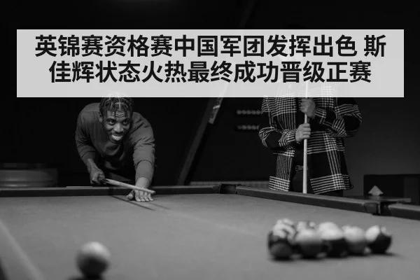 英锦赛资格赛中国军团发挥出色 斯佳辉状态火热最终成功晋级正赛