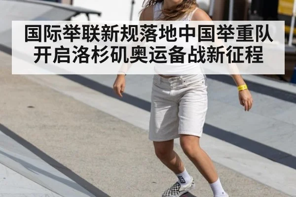 国际举联新规落地中国举重队开启洛杉矶奥运备战新征程