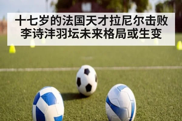 十七岁的法国天才拉尼尔击败李诗沣羽坛未来格局或生变
